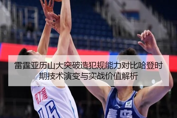 雷霆亚历山大突破造犯规能力对比哈登时期技术演变与实战价值解析