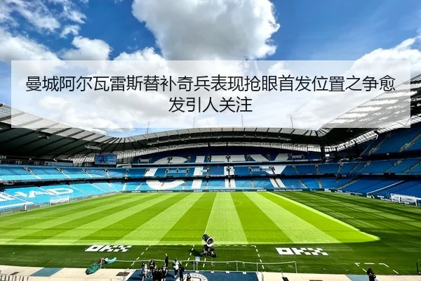 曼城阿尔瓦雷斯替补奇兵表现抢眼首发位置之争愈发引人关注