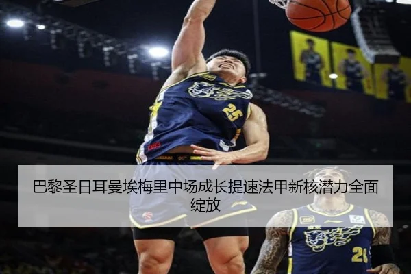 巴黎圣日耳曼埃梅里中场成长提速法甲新核潜力全面绽放
