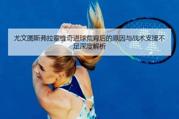 尤文图斯弗拉霍维奇进球荒背后的原因与战术支援不足深度解析