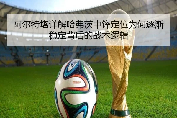 阿尔特塔详解哈弗茨中锋定位为何逐渐稳定背后的战术逻辑